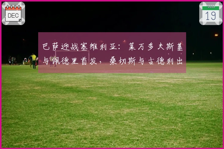 巴萨迎战塞维利亚：莱万多夫斯基与佩德里首发，桑切斯与古德利出场