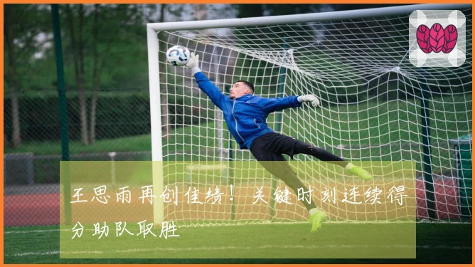 王思雨再创佳绩！关键时刻连续得分助队取胜