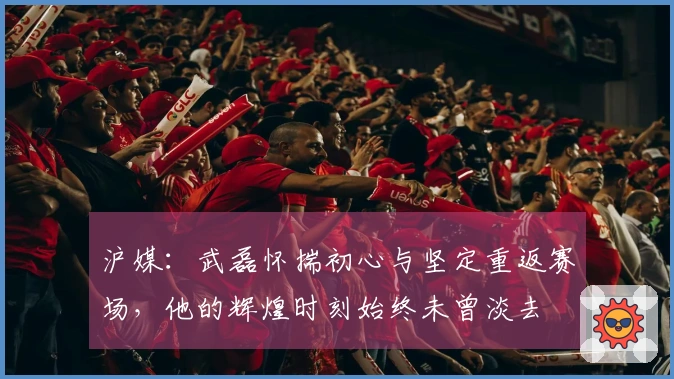 沪媒：武磊怀揣初心与坚定重返赛场，他的辉煌时刻始终未曾淡去
