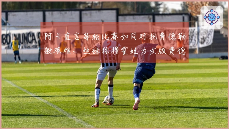 阿卡直言每轮比赛如同对抗费德勒般艰难，丝袜称穆霍娃为女版费德勒