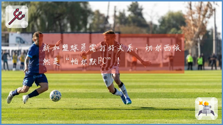 新加盟球员需打好关系，切尔西依然是“帕尔默FC”！