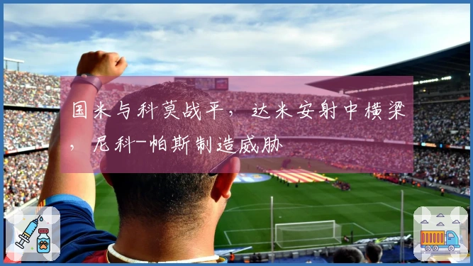 国米与科莫战平，达米安射中横梁，尼科-帕斯制造威胁
