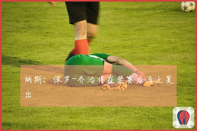 纳斯：保罗-乔治将在禁赛后马上复出