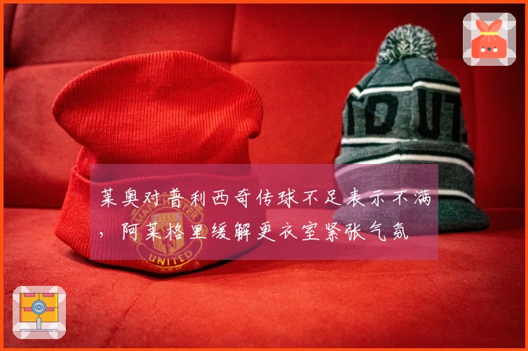 莱奥对普利西奇传球不足表示不满，阿莱格里缓解更衣室紧张气氛