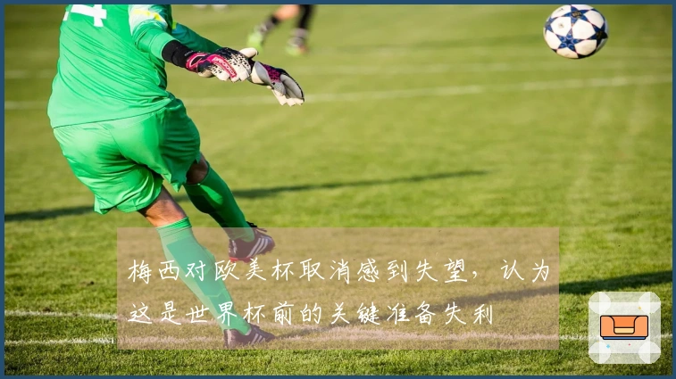 梅西对欧美杯取消感到失望，认为这是世界杯前的关键准备失利