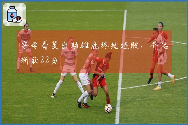 字母哥复出助雄鹿终结连败，乔治斩获22分