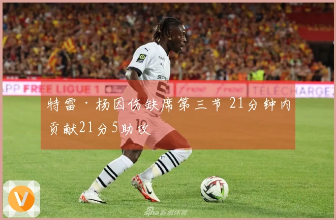特雷·杨因伤缺席第三节 21分钟内贡献21分5助攻