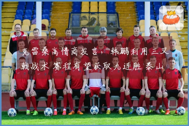 克雷桑高情商发言，韩鹏利用三叉戟战术 赛程有望获取九连胜 泰山两将期待机会