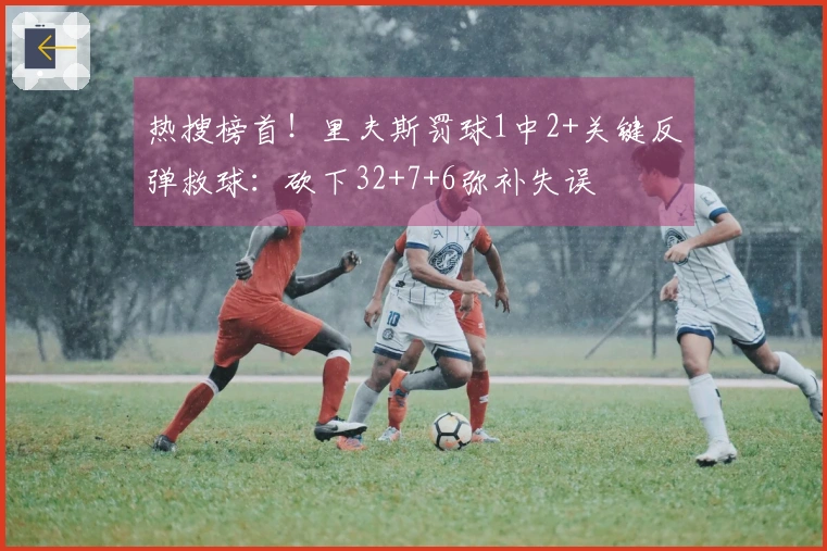 热搜榜首！里夫斯罚球1中2+关键反弹救球：砍下32+7+6弥补失误