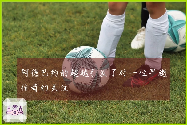 阿德巴约的超越引发了对一位早逝传奇的关注