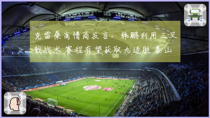 克雷桑高情商发言，韩鹏利用三叉戟战术 赛程有望获取九连胜 泰山两将期待机会