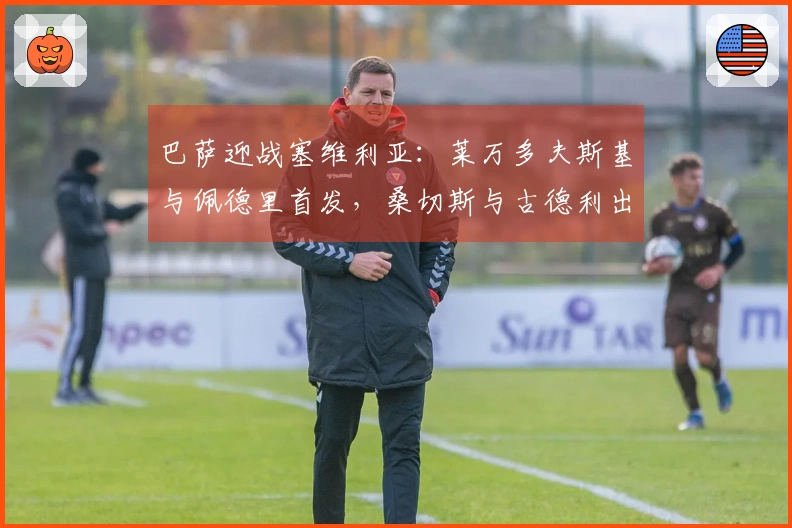 巴萨迎战塞维利亚：莱万多夫斯基与佩德里首发，桑切斯与古德利出场