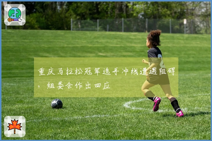 重庆马拉松冠军选手冲线遭遇阻碍，组委会作出回应