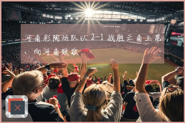 河南彩陶坊队以 2-1 战胜云南玉昆，向河南致敬