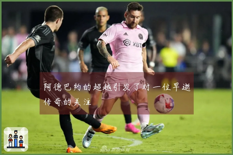 阿德巴约的超越引发了对一位早逝传奇的关注