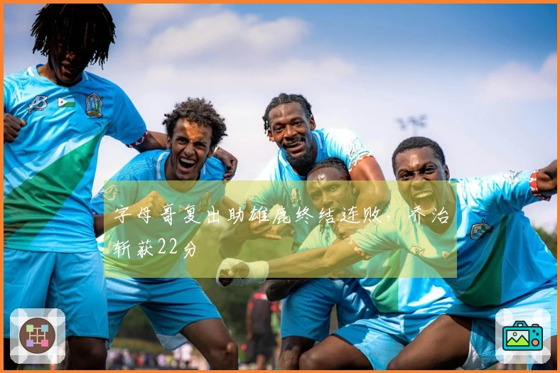 字母哥复出助雄鹿终结连败，乔治斩获22分