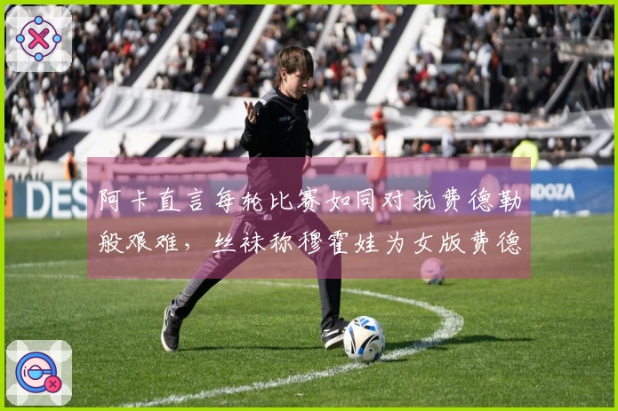 阿卡直言每轮比赛如同对抗费德勒般艰难，丝袜称穆霍娃为女版费德勒