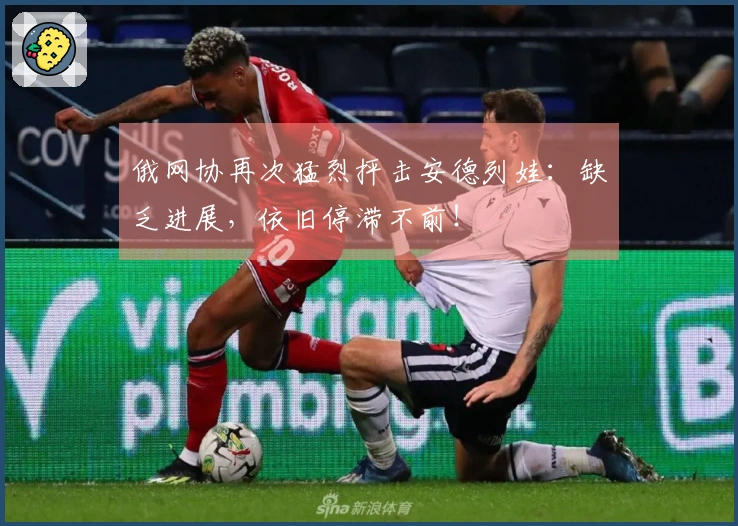 俄网协再次猛烈抨击安德列娃：缺乏进展，依旧停滞不前！