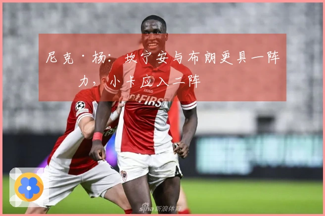 尼克·杨：坎宁安与布朗更具一阵实力，小卡应入二阵