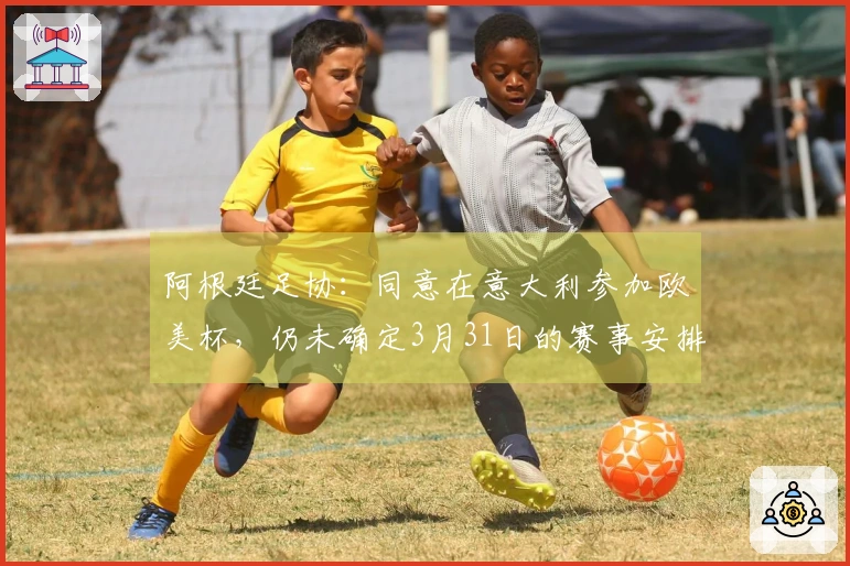 阿根廷足协：同意在意大利参加欧美杯，仍未确定3月31日的赛事安排